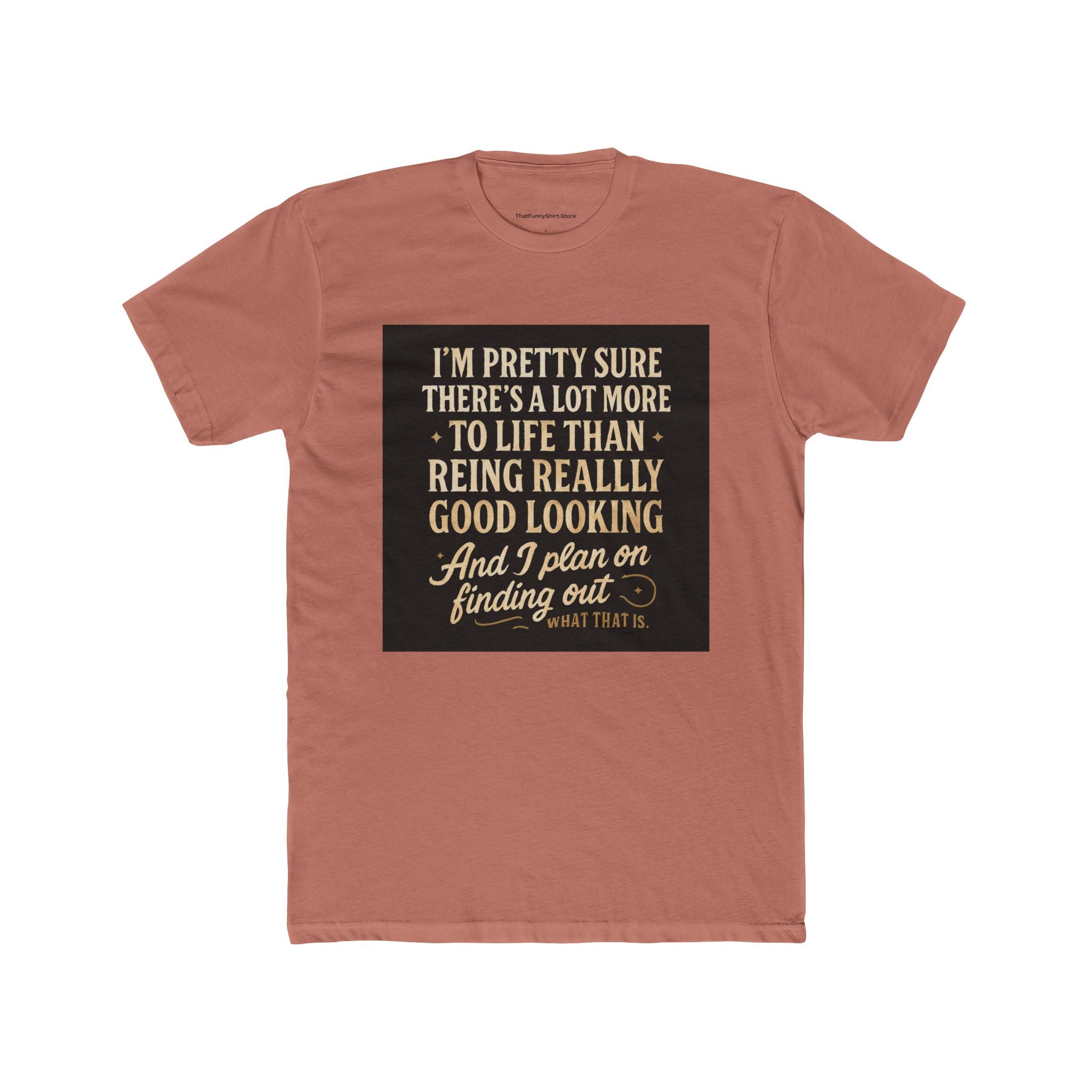"I'm pretty sure there's a lot more to life than being really, really good looking. And I plan on finding out what that is."