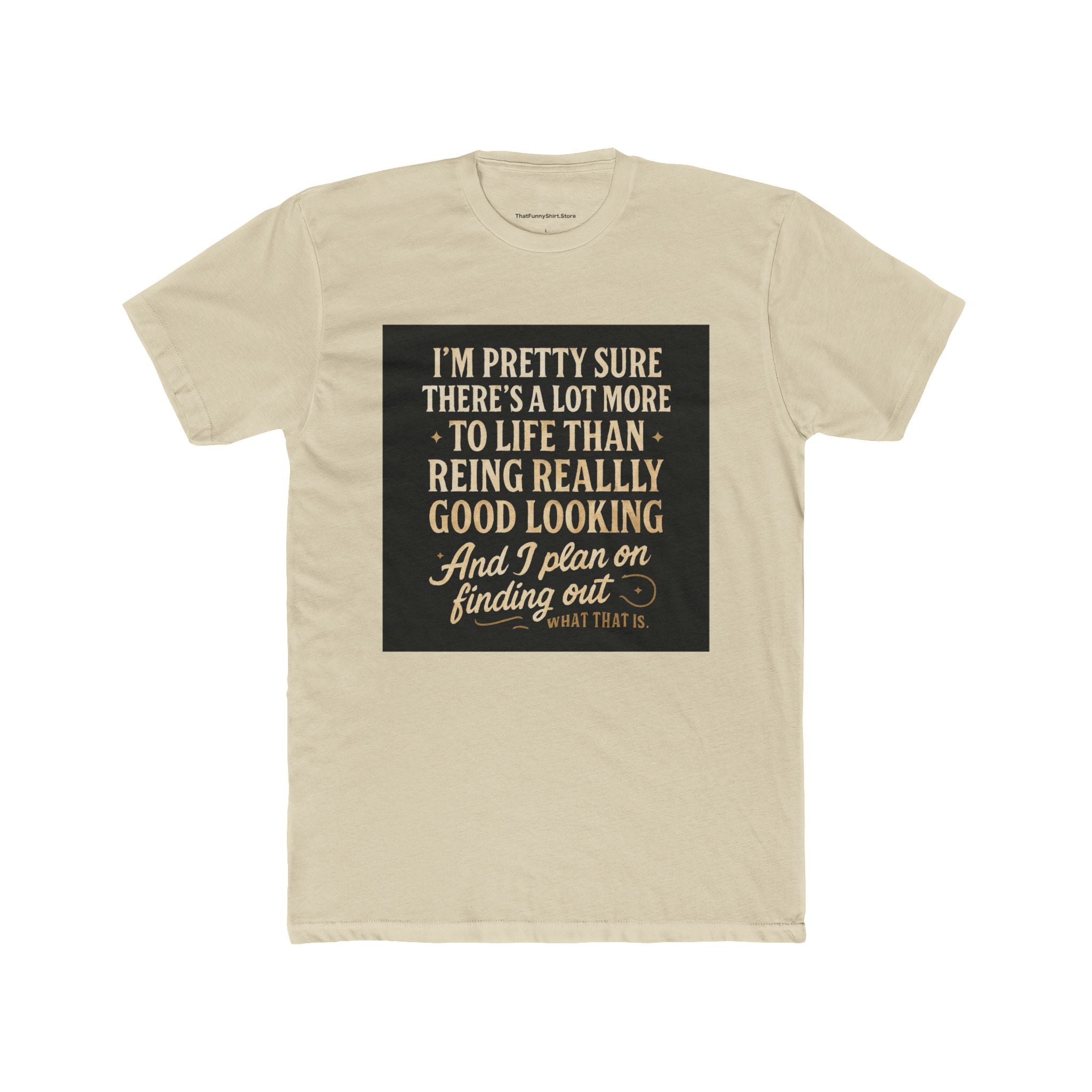"I'm pretty sure there's a lot more to life than being really, really good looking. And I plan on finding out what that is."