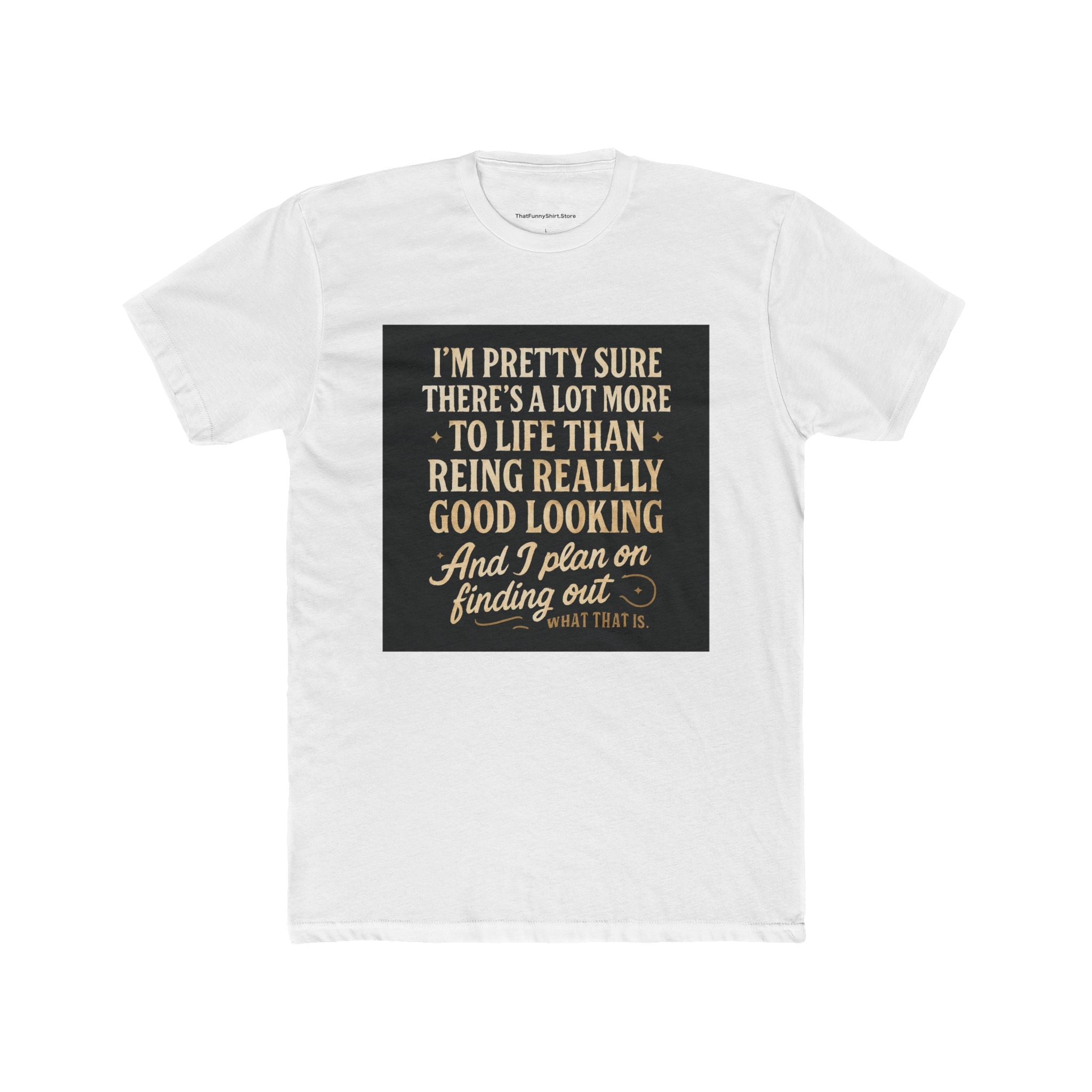 "I'm pretty sure there's a lot more to life than being really, really good looking. And I plan on finding out what that is."